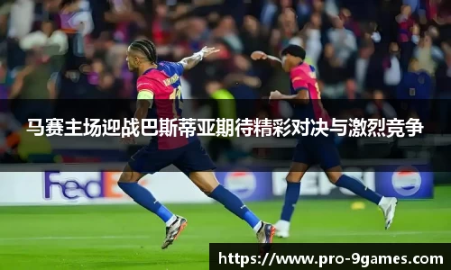 马赛主场迎战巴斯蒂亚期待精彩对决与激烈竞争